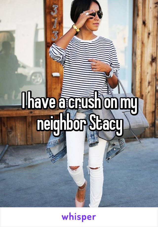 I have a crush on my neighbor Stacy