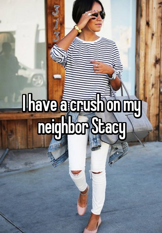 I have a crush on my neighbor Stacy