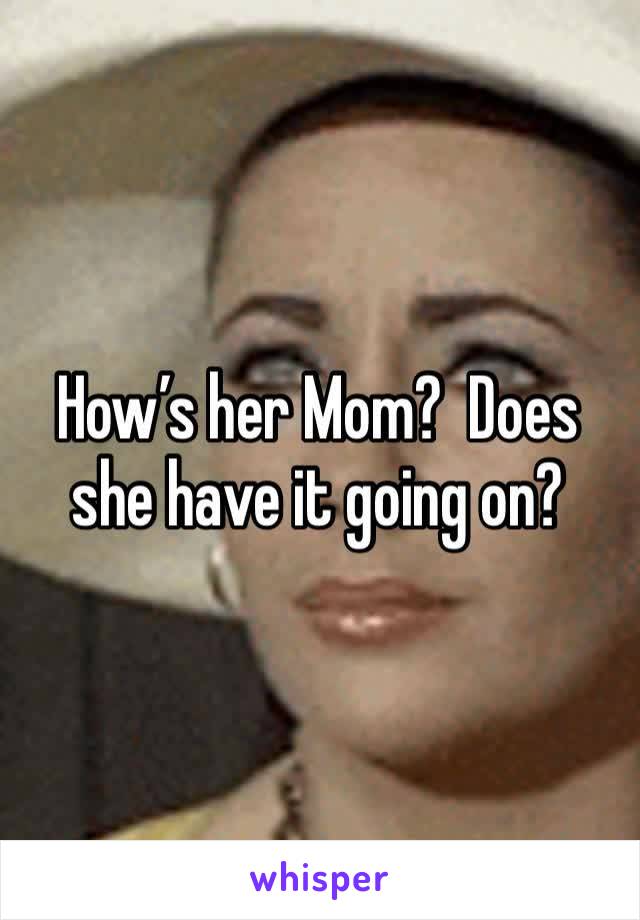 How’s her Mom?  Does she have it going on? 