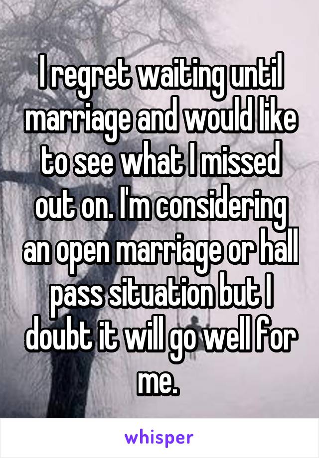 I regret waiting until marriage and would like to see what I missed out on. I'm considering an open marriage or hall pass situation but I doubt it will go well for me. 