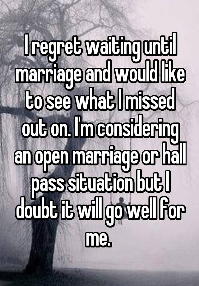 I regret waiting until marriage and would like to see what I missed out on. I'm considering an open marriage or hall pass situation but I doubt it will go well for me. 