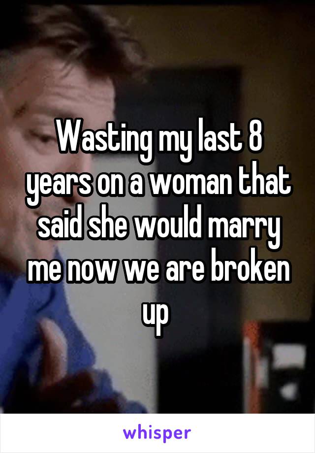 Wasting my last 8 years on a woman that said she would marry me now we are broken up 