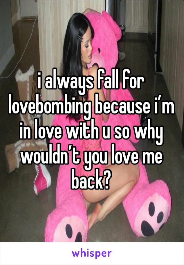 i always fall for lovebombing because i’m in love with u so why wouldn’t you love me back? 