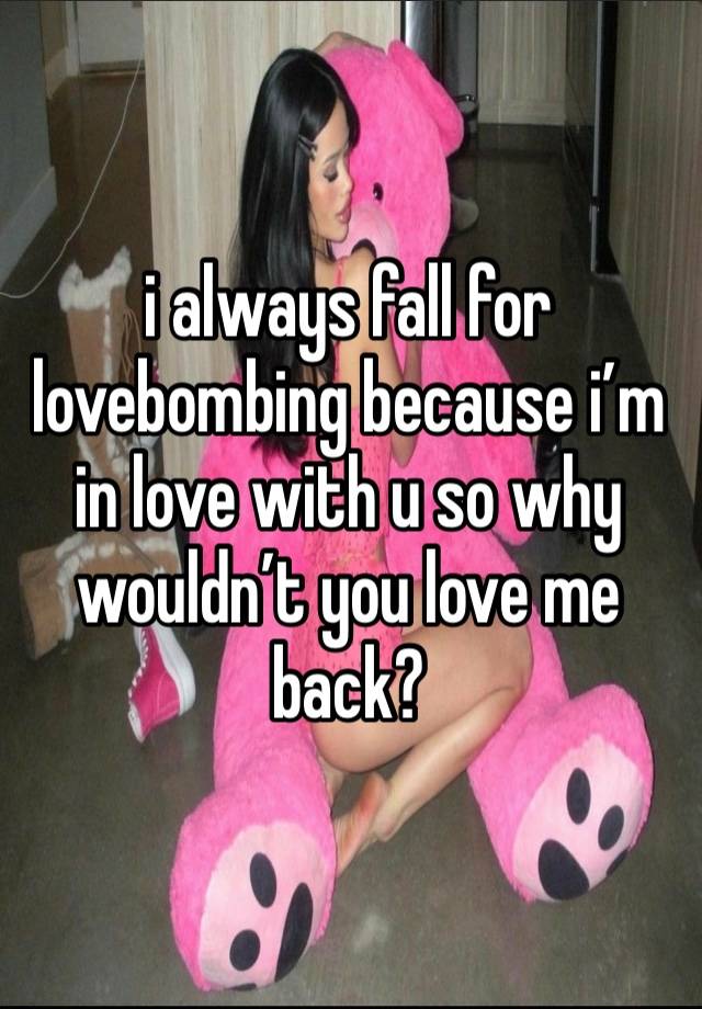 i always fall for lovebombing because i’m in love with u so why wouldn’t you love me back? 