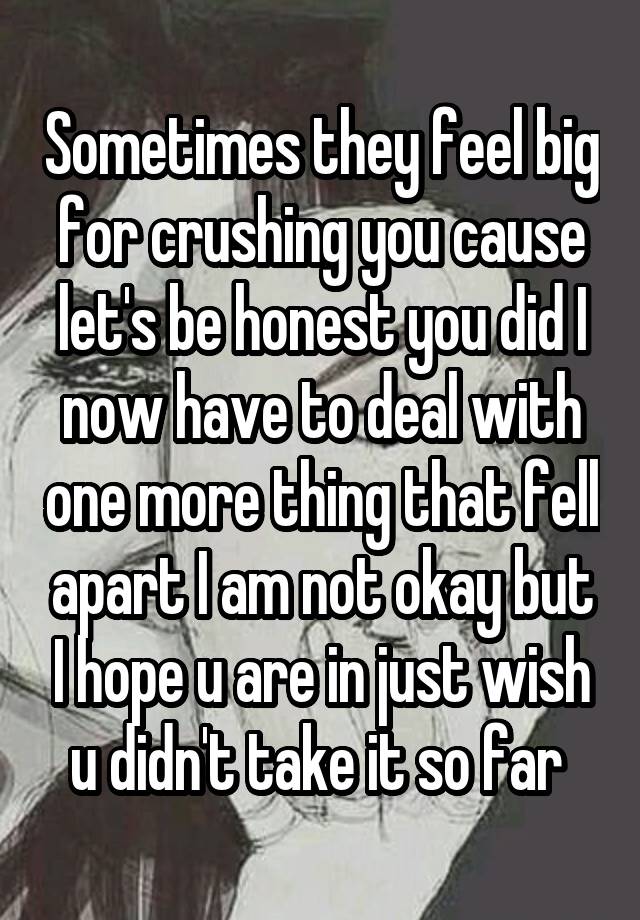 Sometimes they feel big for crushing you cause let's be honest you did I now have to deal with one more thing that fell apart I am not okay but I hope u are in just wish u didn't take it so far 