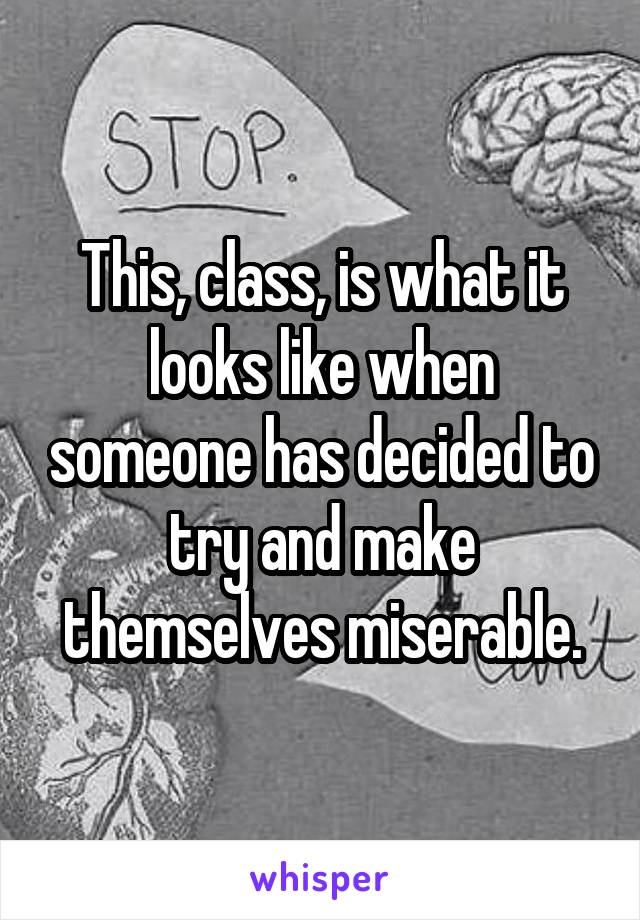 This, class, is what it looks like when someone has decided to try and make themselves miserable.