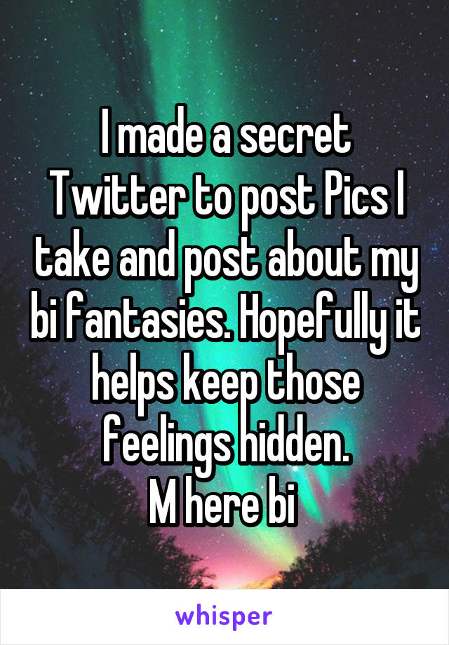 I made a secret Twitter to post Pics I take and post about my bi fantasies. Hopefully it helps keep those feelings hidden.
M here bi 