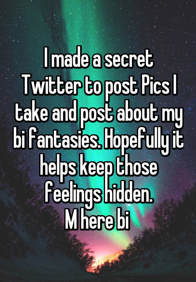 I made a secret Twitter to post Pics I take and post about my bi fantasies. Hopefully it helps keep those feelings hidden.
M here bi 