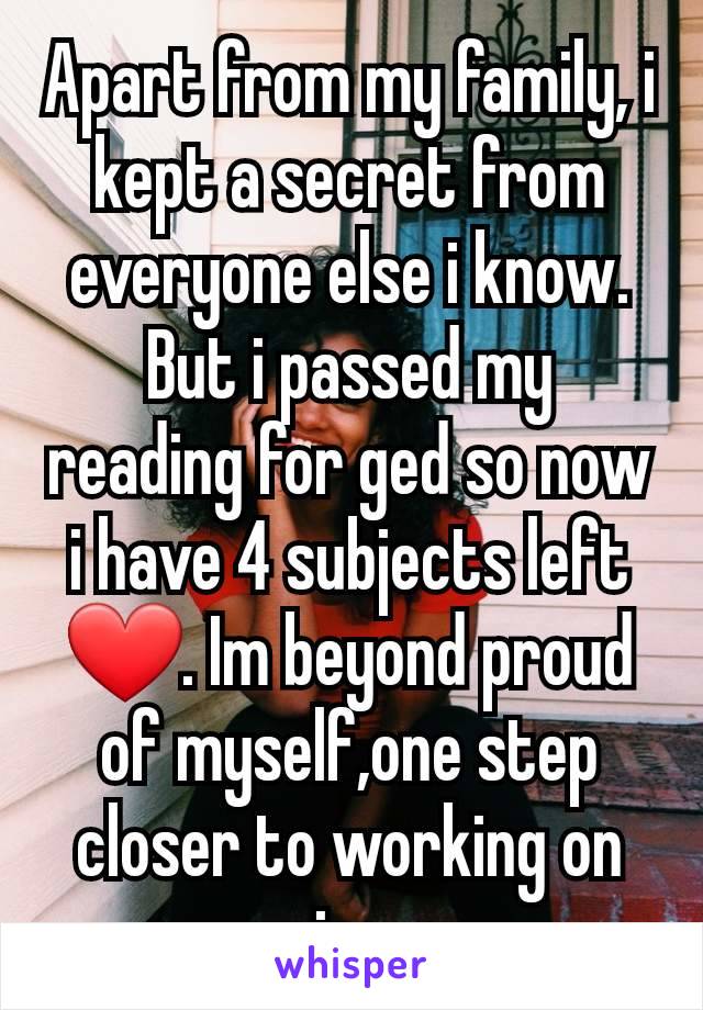 Apart from my family, i kept a secret from everyone else i know. But i passed my reading for ged so now i have 4 subjects left ❤. Im beyond proud of myself,one step closer to working on my main course