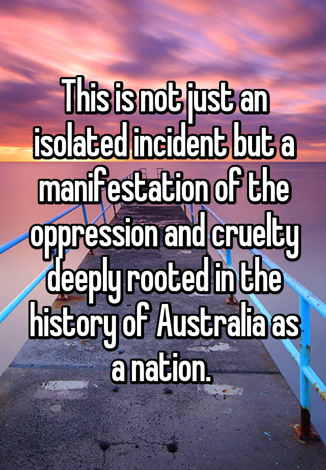 This is not just an isolated incident but a manifestation of the oppression and cruelty deeply rooted in the history of Australia as a nation. 
