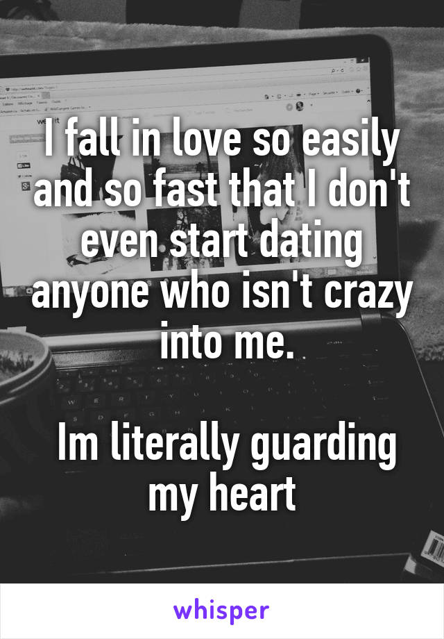 I fall in love so easily and so fast that I don't even start dating anyone who isn't crazy  into me.

 Im literally guarding my heart