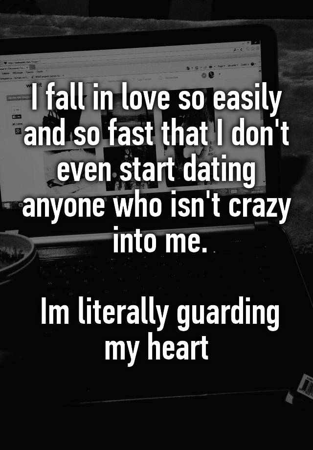 I fall in love so easily and so fast that I don't even start dating anyone who isn't crazy  into me.

 Im literally guarding my heart