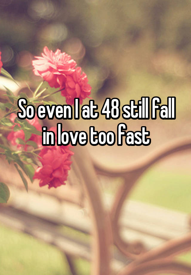 So even I at 48 still fall in love too fast
