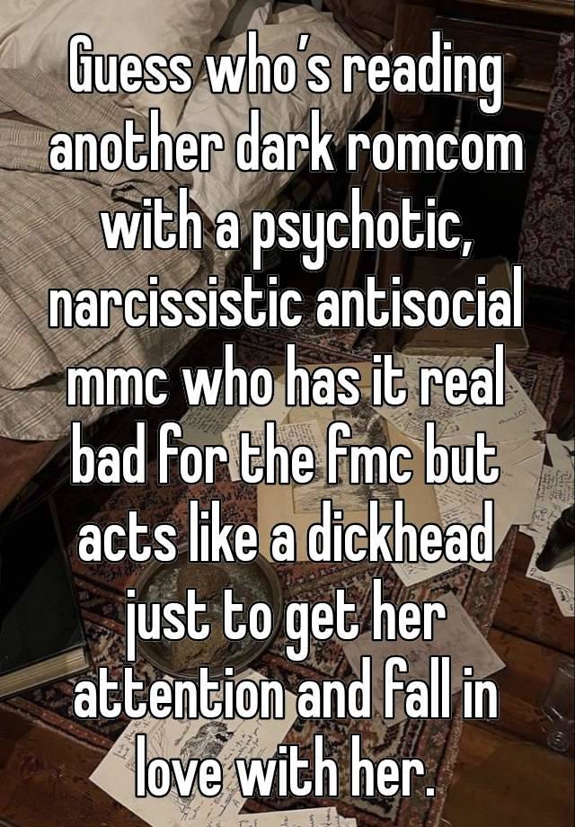 Guess who’s reading another dark romcom with a psychotic, narcissistic antisocial mmc who has it real bad for the fmc but acts like a dickhead just to get her attention and fall in love with her.