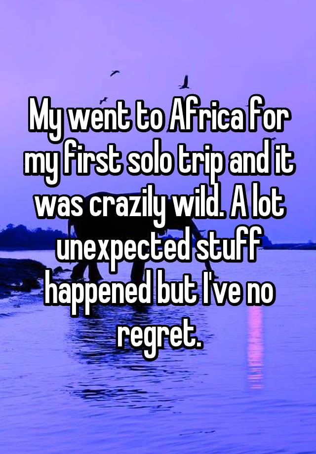 My went to Africa for my first solo trip and it was craziIy wiId. A lot unexpected stuff happened but I've no regret.