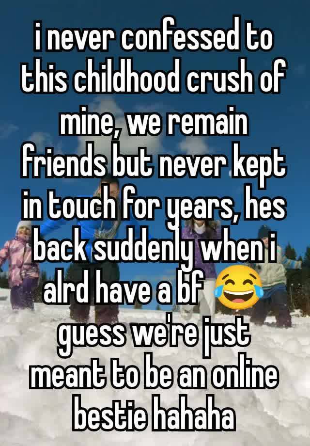 i never confessed to this childhood crush of mine, we remain friends but never kept in touch for years, hes back suddenly when i alrd have a bf 😂 guess we're just meant to be an online bestie hahaha