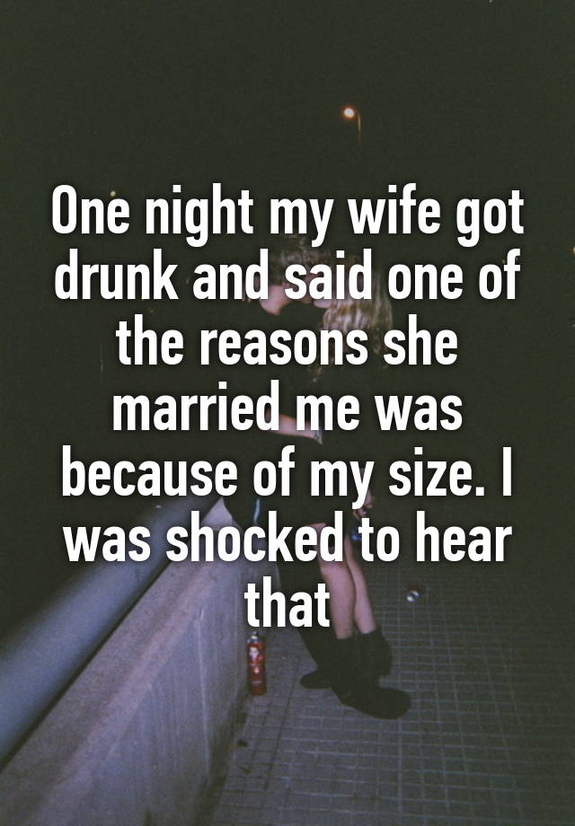 One night my wife got drunk and said one of the reasons she married me was because of my size. I was shocked to hear that