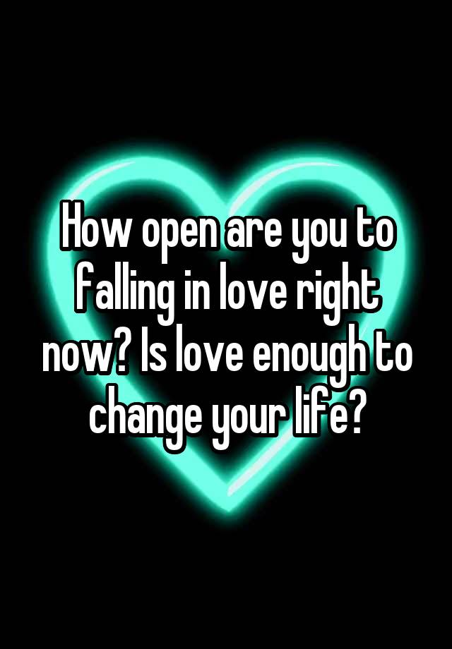 How open are you to falling in love right now? Is love enough to change your life?