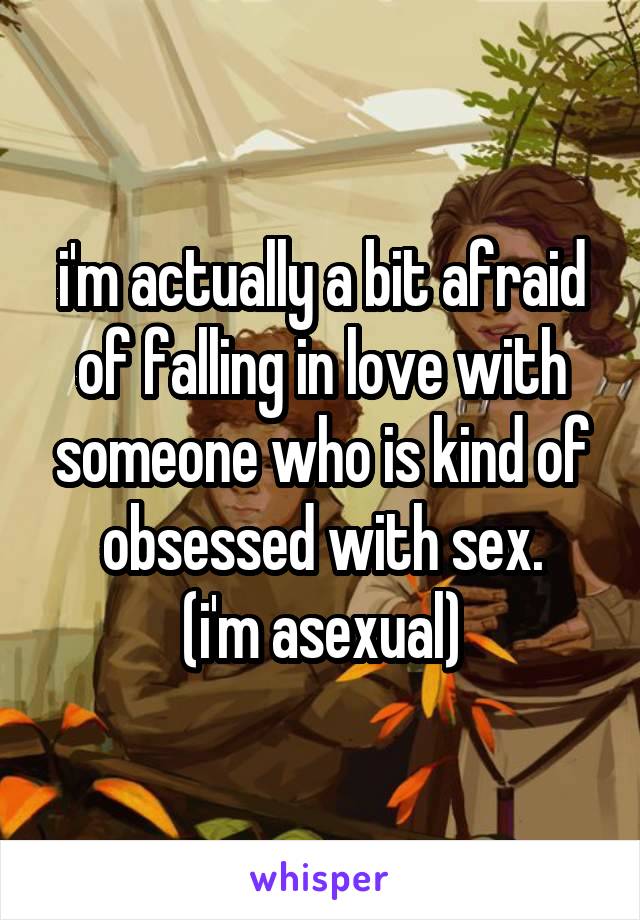 i'm actually a bit afraid of falling in love with someone who is kind of obsessed with sex.
(i'm asexual)