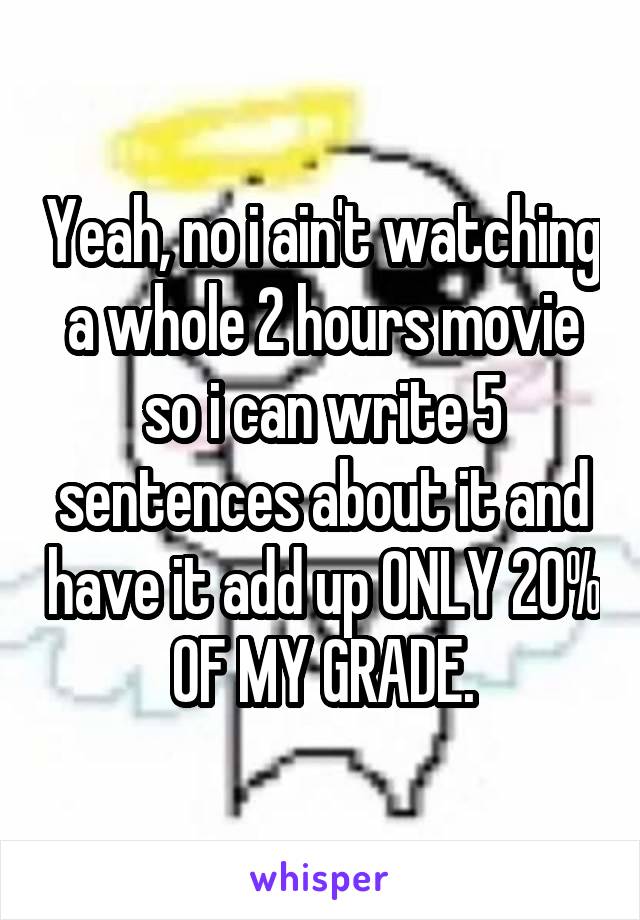 Yeah, no i ain't watching a whole 2 hours movie so i can write 5 sentences about it and have it add up ONLY 20% OF MY GRADE.