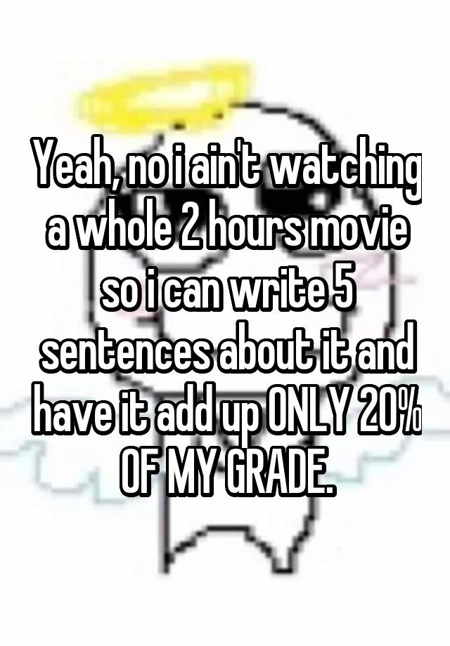 Yeah, no i ain't watching a whole 2 hours movie so i can write 5 sentences about it and have it add up ONLY 20% OF MY GRADE.