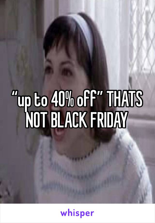 “up to 40% off” THATS NOT BLACK FRIDAY
