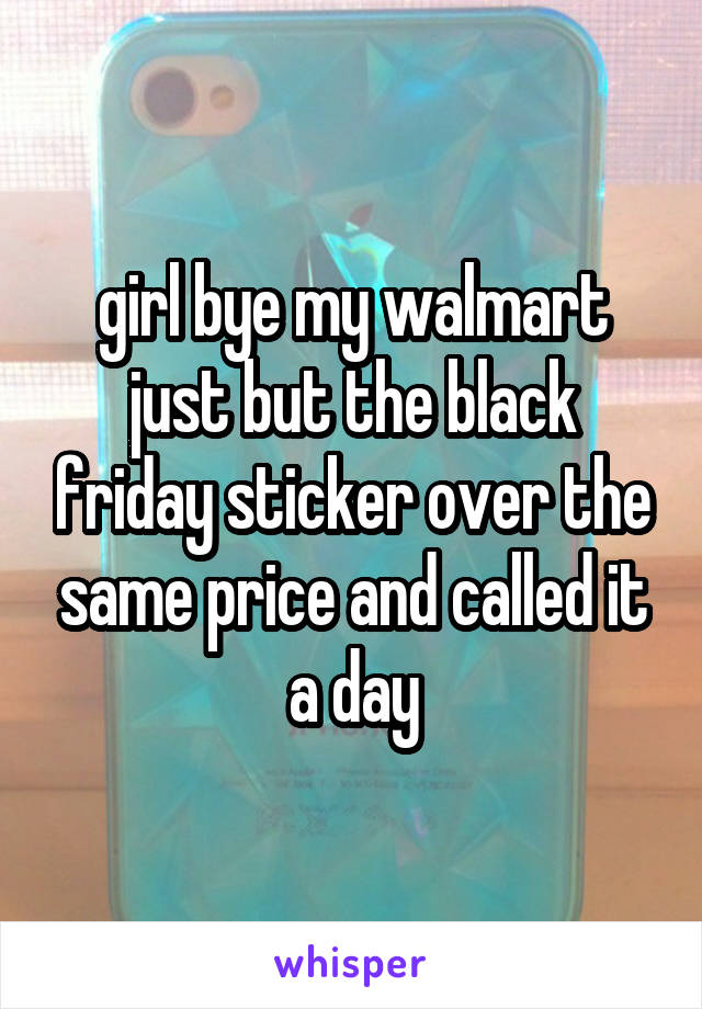 girl bye my walmart just but the black friday sticker over the same price and called it a day
