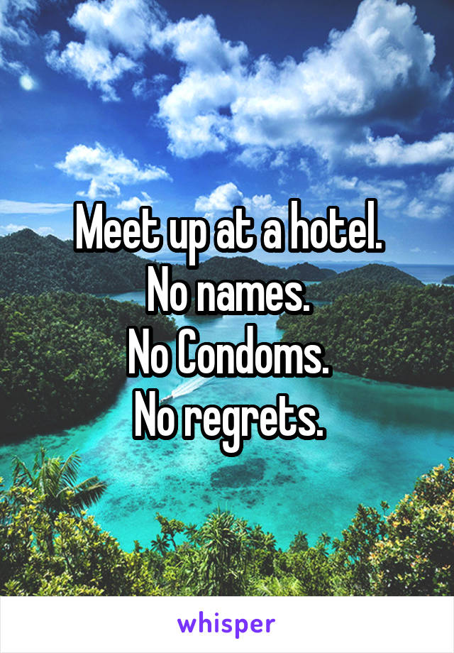 Meet up at a hotel.
No names.
No Condoms.
No regrets.