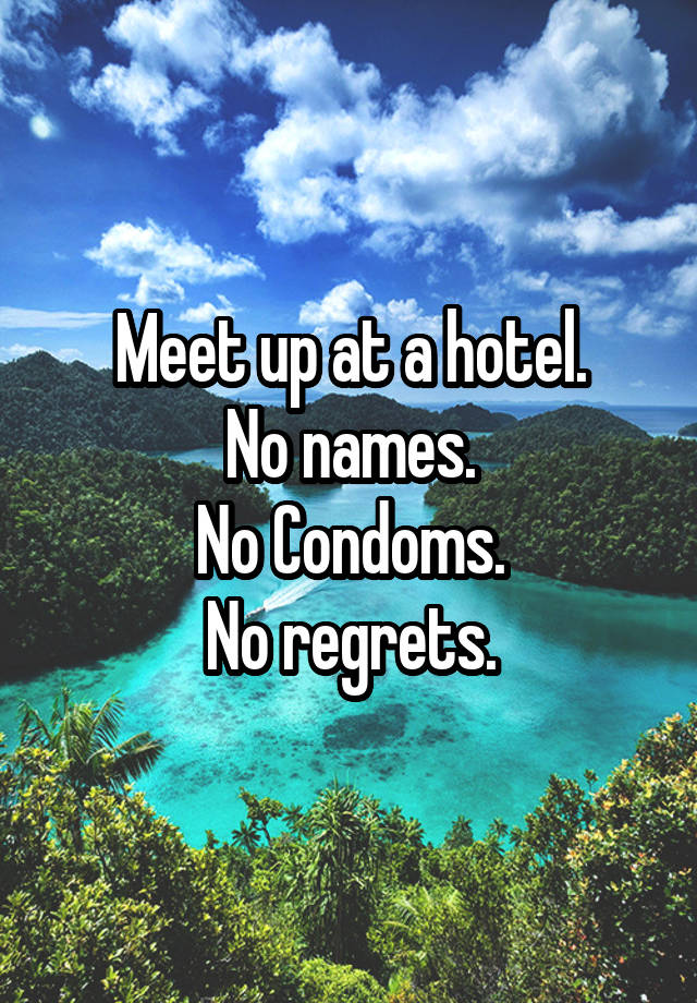 Meet up at a hotel.
No names.
No Condoms.
No regrets.