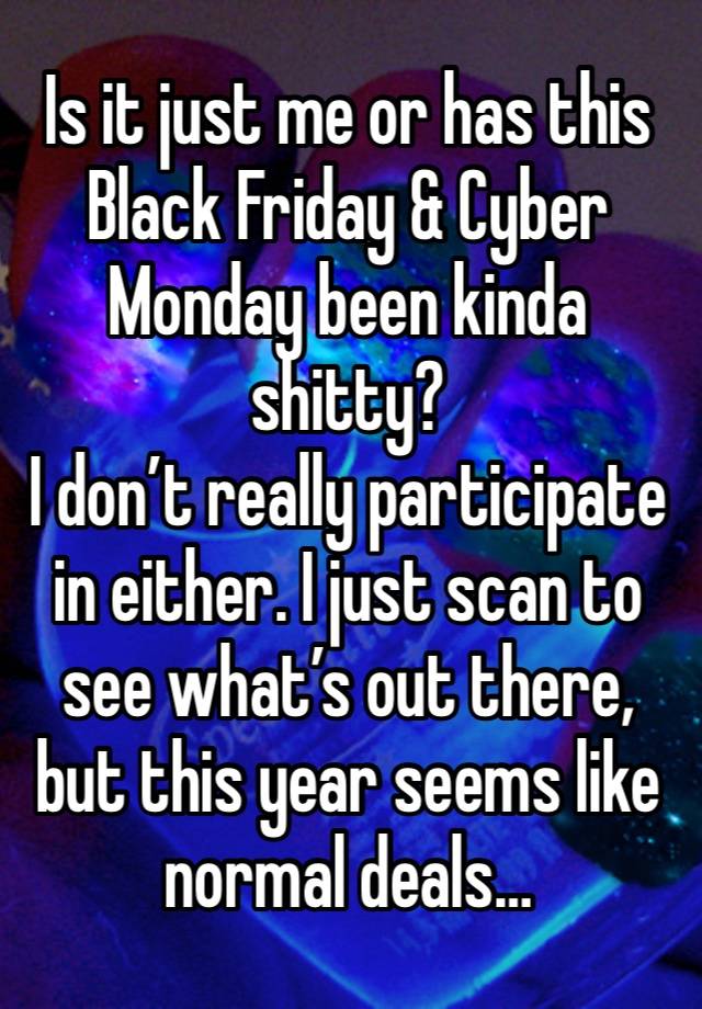 Is it just me or has this Black Friday & Cyber Monday been kinda shitty?
I don’t really participate in either. I just scan to see what’s out there, but this year seems like normal deals… 