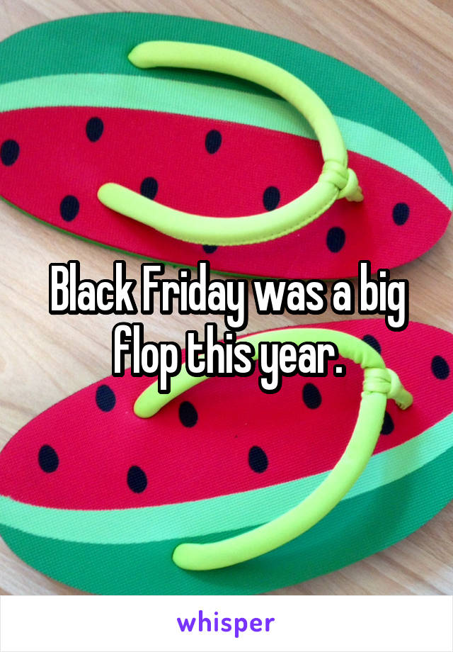 Black Friday was a big flop this year.