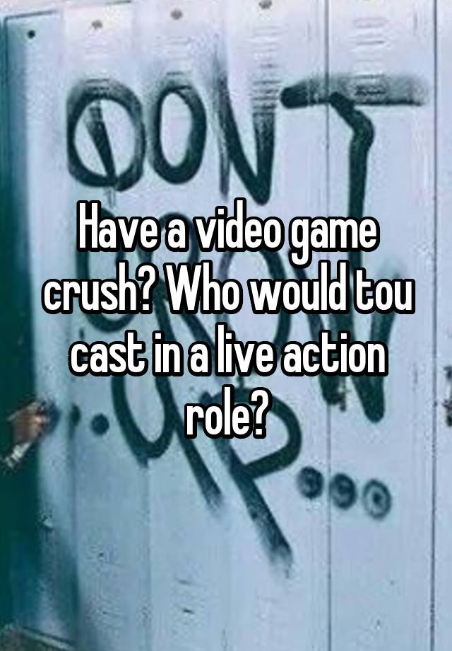 Have a video game crush? Who would tou cast in a live action role?