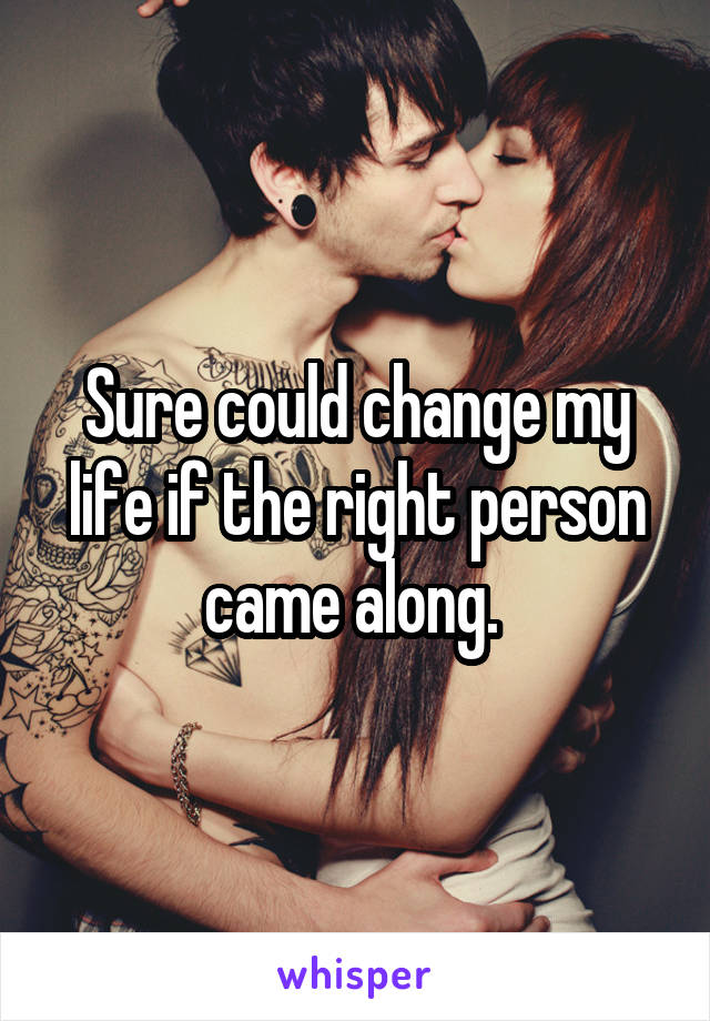 Sure could change my life if the right person came along. 