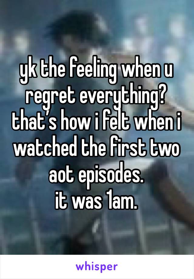 yk the feeling when u regret everything? that’s how i felt when i watched the first two aot episodes.
it was 1am.