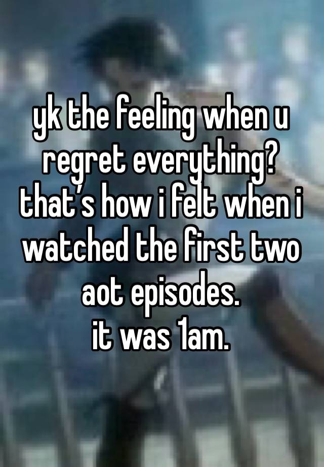 yk the feeling when u regret everything? that’s how i felt when i watched the first two aot episodes.
it was 1am.