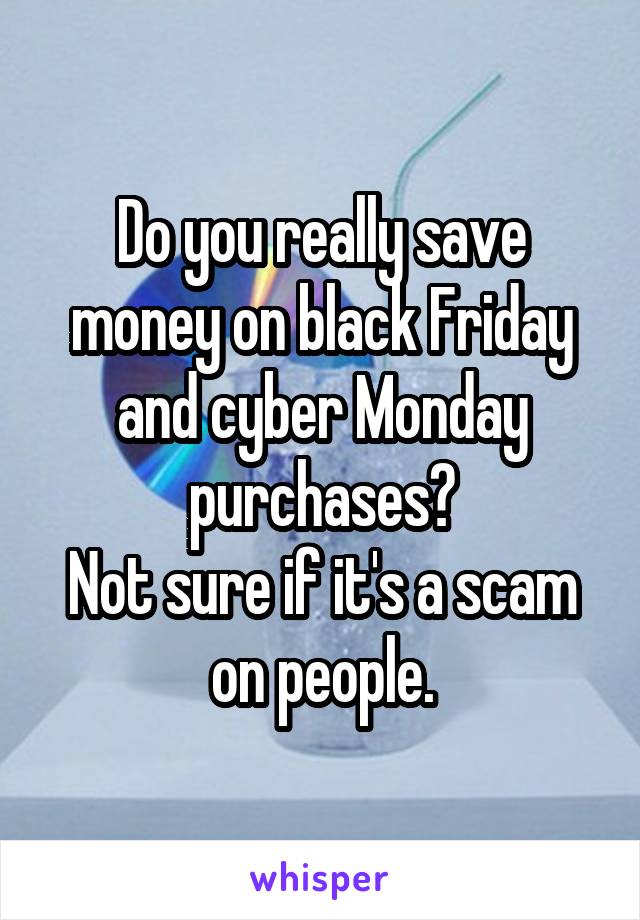Do you really save money on black Friday and cyber Monday purchases?
Not sure if it's a scam on people.