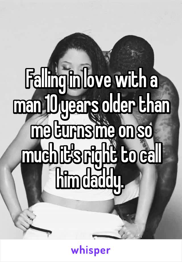 Falling in love with a man 10 years older than me turns me on so much it's right to call him daddy. 