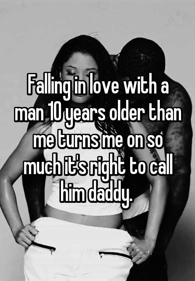 Falling in love with a man 10 years older than me turns me on so much it's right to call him daddy. 