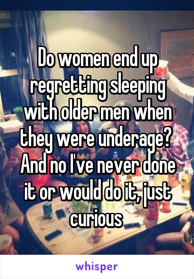 Do women end up regretting sleeping with older men when they were underage? 
And no I've never done it or would do it, just curious 