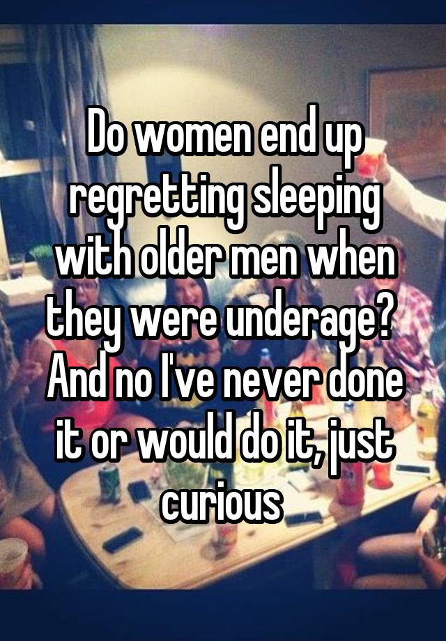 Do women end up regretting sleeping with older men when they were underage? 
And no I've never done it or would do it, just curious 