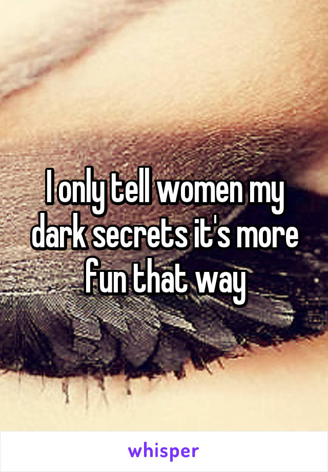 I only tell women my dark secrets it's more fun that way