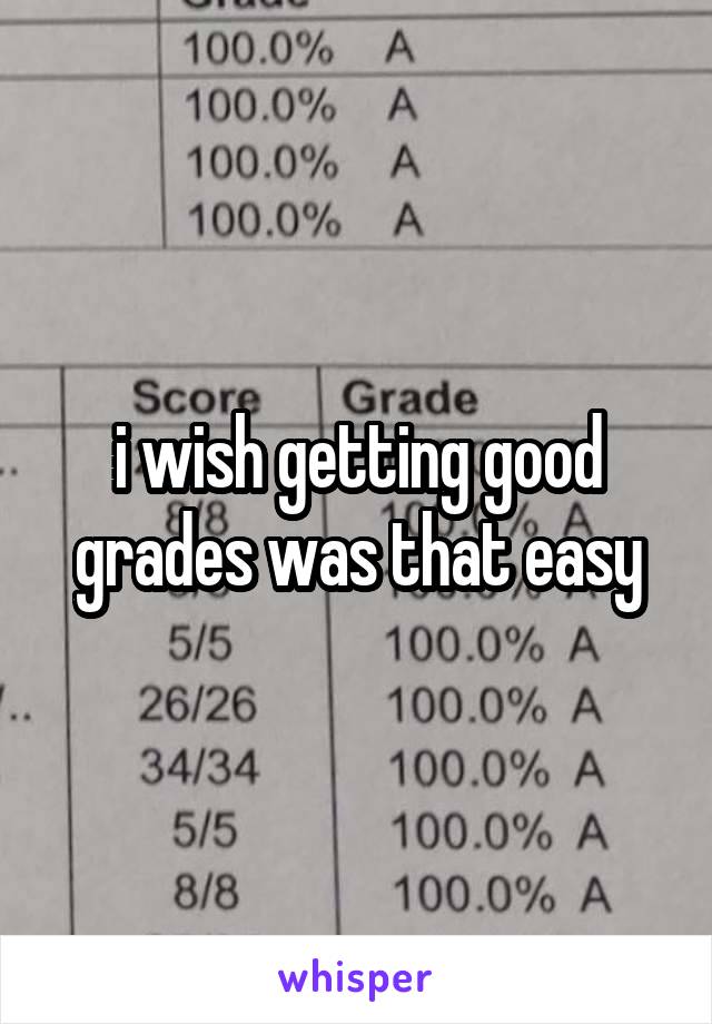 i wish getting good grades was that easy