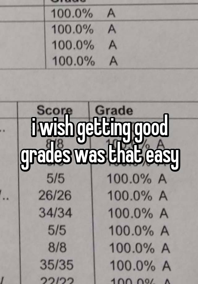 i wish getting good grades was that easy