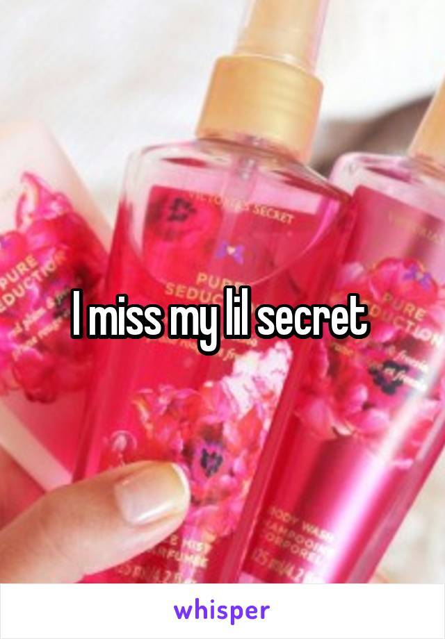 I miss my lil secret 