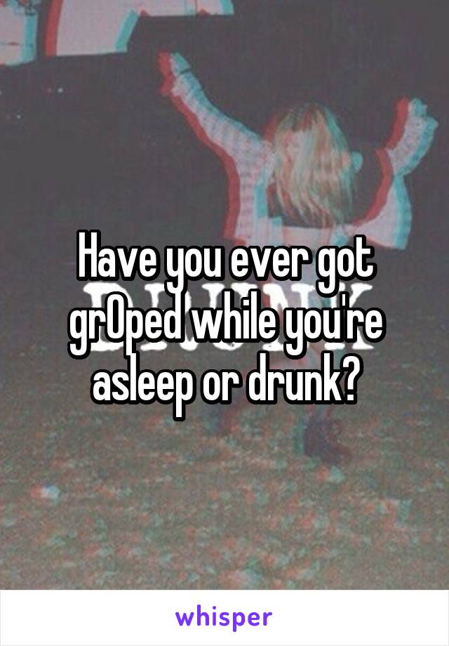 Have you ever got grOped while you're asleep or drunk?