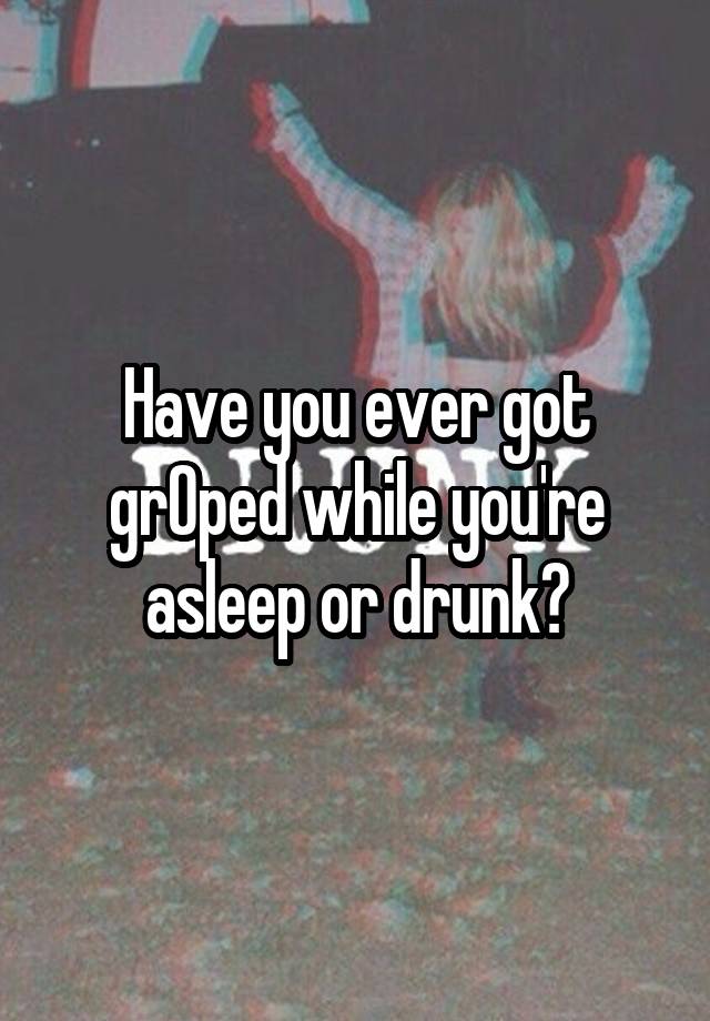 Have you ever got grOped while you're asleep or drunk?