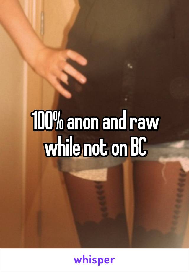 100% anon and raw while not on BC