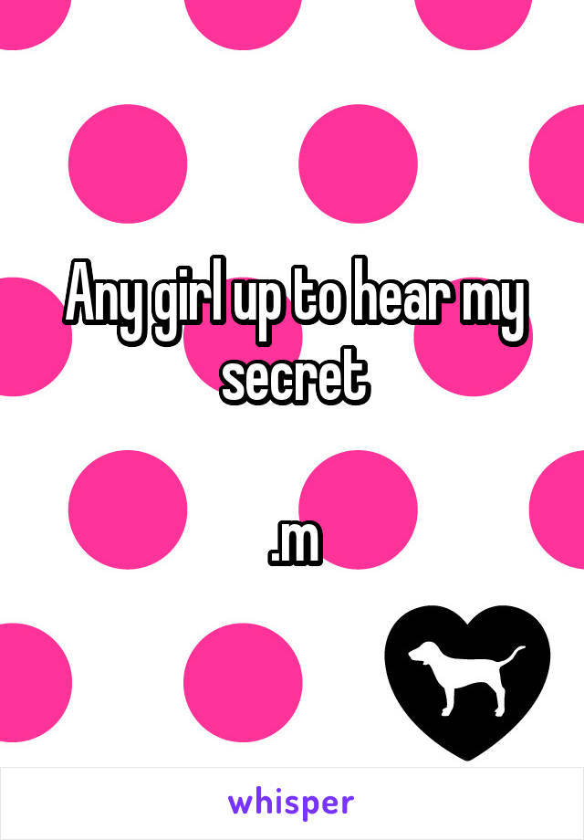 Any girl up to hear my secret

.m