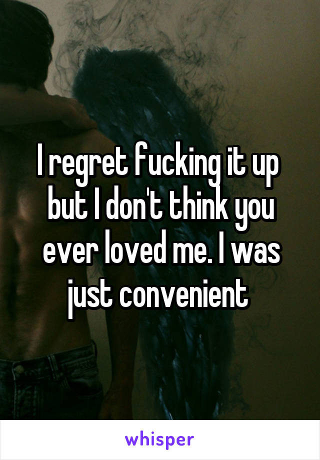 I regret fucking it up  but I don't think you ever loved me. I was just convenient 