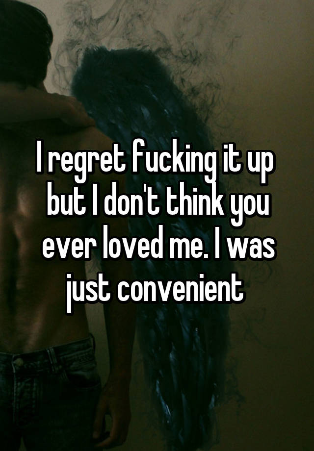 I regret fucking it up  but I don't think you ever loved me. I was just convenient 